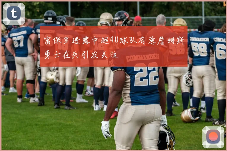 富保罗透露中超40球队有意詹姆斯勇士在列引发关注