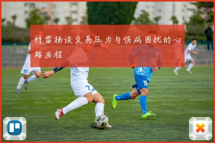 特雷杨谈交易压力与伤病困扰的心路历程