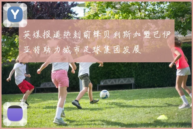 英媒报道热刺前锋贝利斯加盟巴伊亚将助力城市足球集团发展