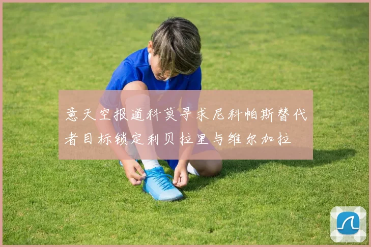 意天空报道科莫寻求尼科帕斯替代者目标锁定利贝拉里与维尔加拉