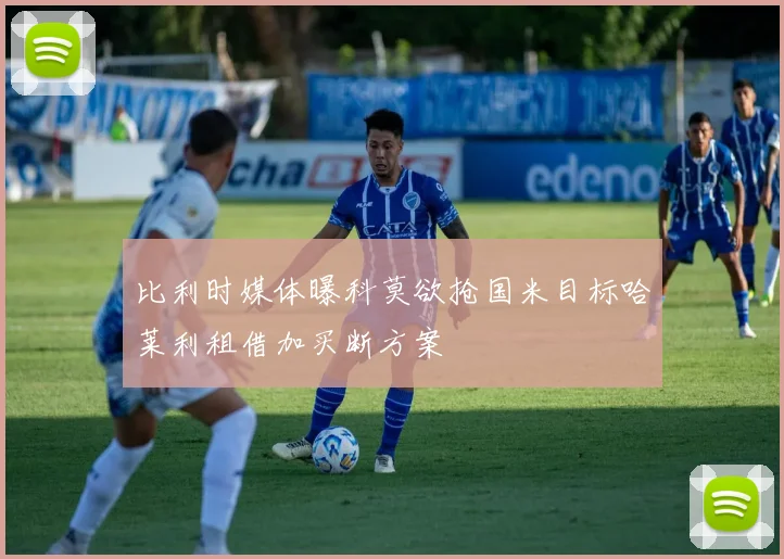 比利时媒体曝科莫欲抢国米目标哈莱利租借加买断方案