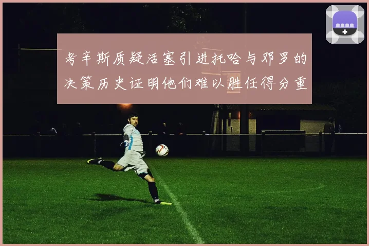考辛斯质疑活塞引进托哈与邓罗的决策历史证明他们难以胜任得分重任