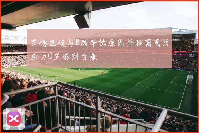罗德里谈与B席争执原因并称葡萄牙应为C罗感到自豪