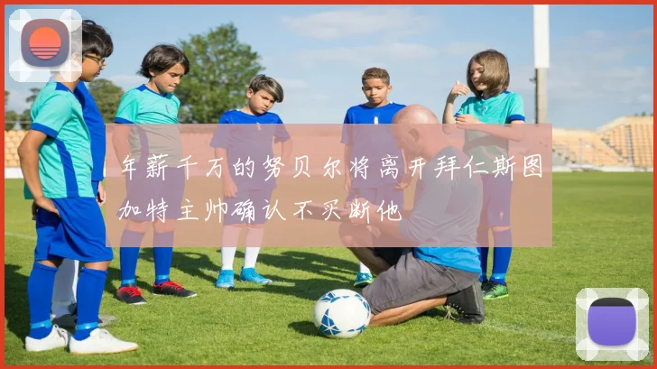 年薪千万的努贝尔将离开拜仁斯图加特主帅确认不买断他